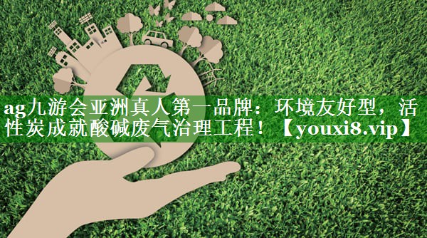 环境友好型，活性炭成就酸碱废气治理工程！