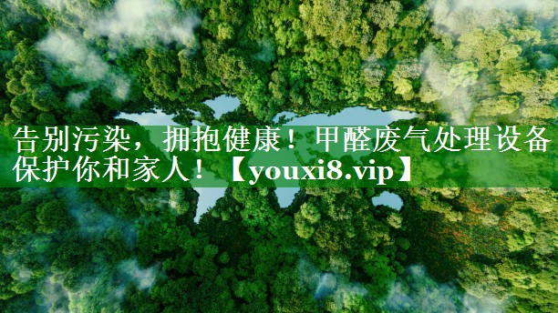 告别污染，拥抱健康！甲醛废气处理设备保护你和家人！