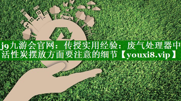 传授实用经验：废气处理器中活性炭摆放方面要注意的细节