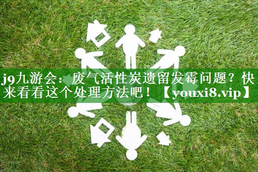 废气活性炭遗留发霉问题？快来看看这个处理方法吧！