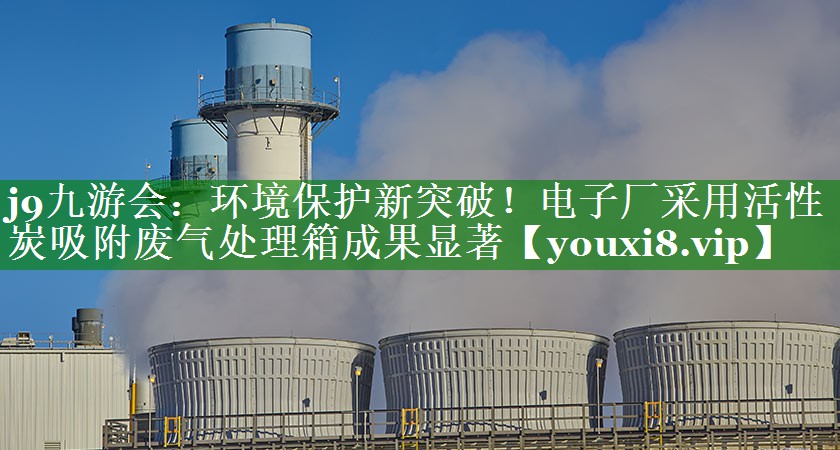 环境保护新突破！电子厂采用活性炭吸附废气处理箱成果显著