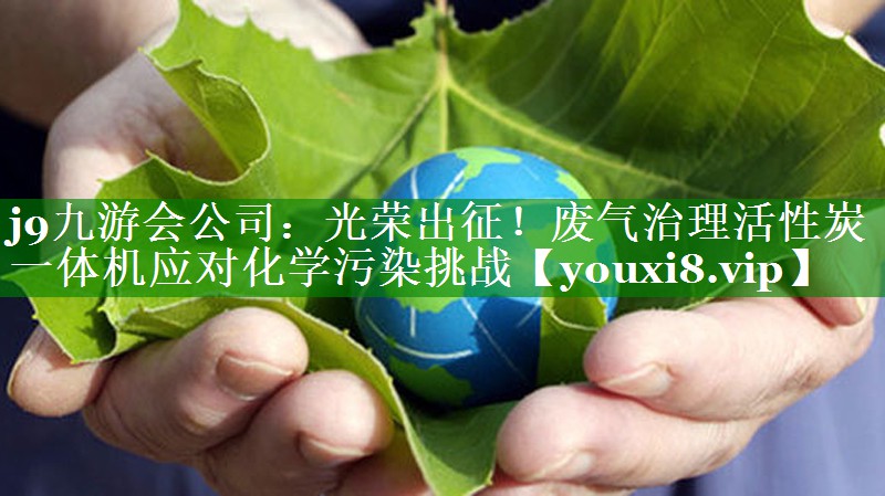 光荣出征！废气治理活性炭一体机应对化学污染挑战