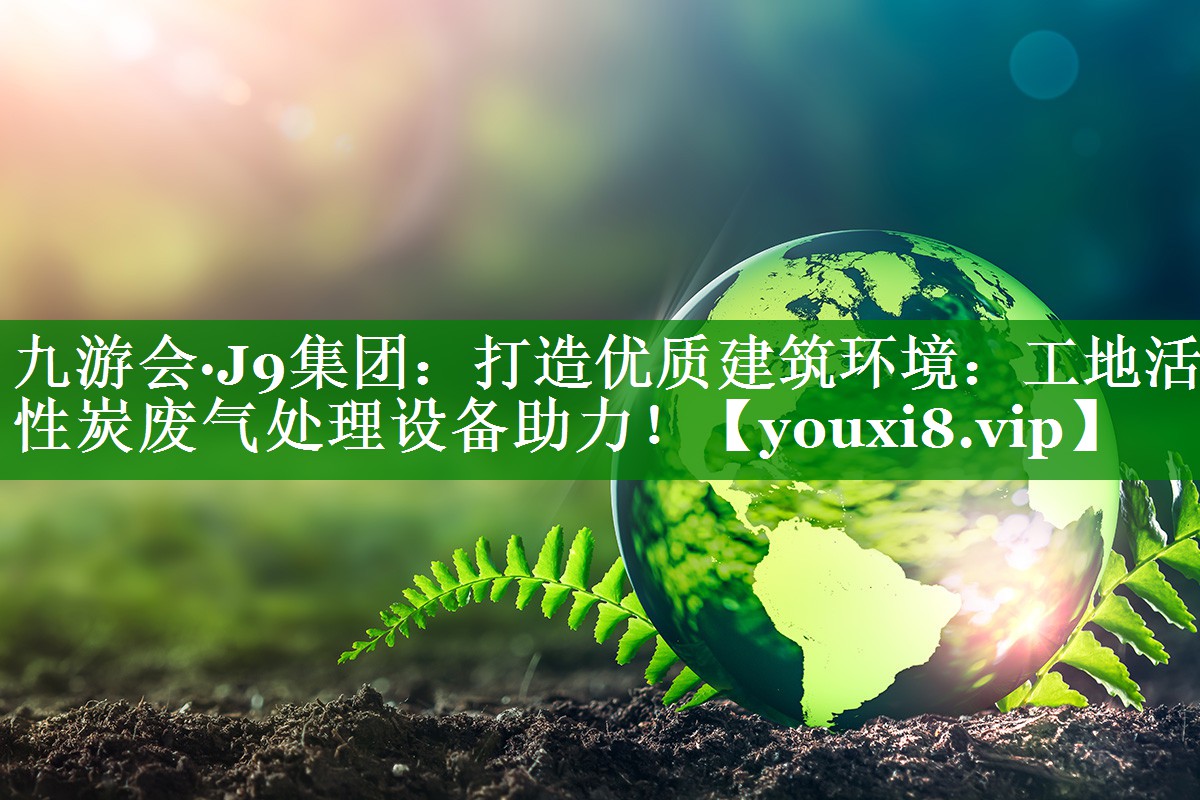 打造优质建筑环境：工地活性炭废气处理设备助力！