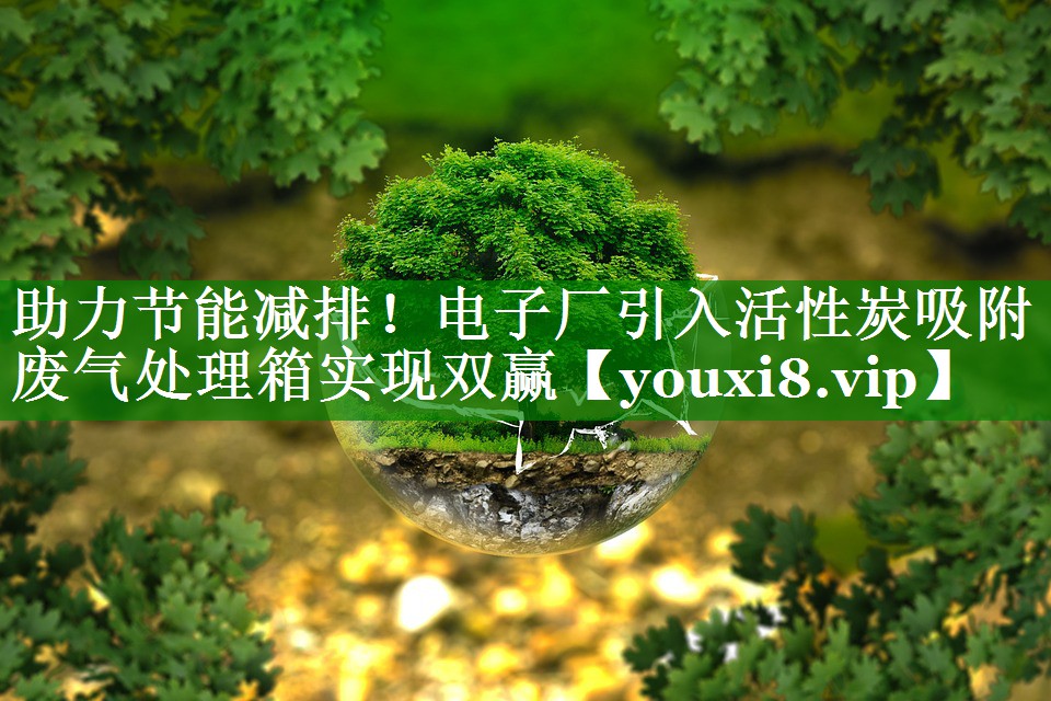 助力节能减排！电子厂引入活性炭吸附废气处理箱实现双赢