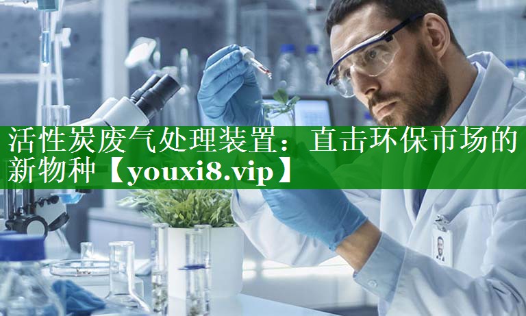 活性炭废气处理装置：直击环保市场的新物种
