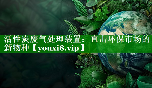 活性炭废气处理装置：直击环保市场的新物种