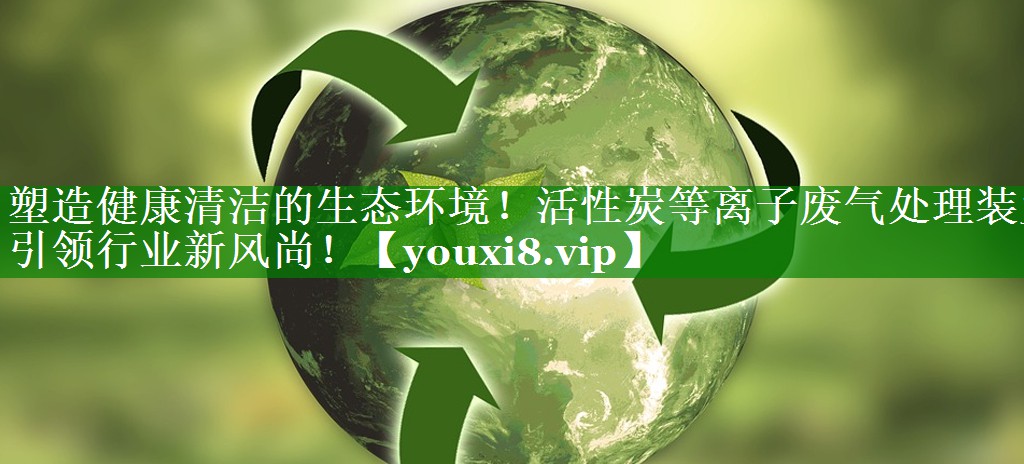 塑造健康清洁的生态环境！活性炭等离子废气处理装置引领行业新风尚！