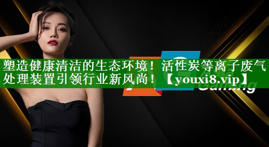 塑造健康清洁的生态环境！活性炭等离子废气处理装置引领行业新风尚！
