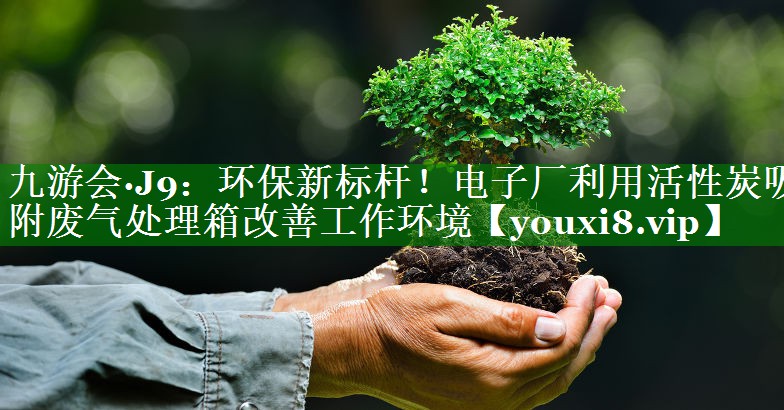 环保新标杆！电子厂利用活性炭吸附废气处理箱改善工作环境