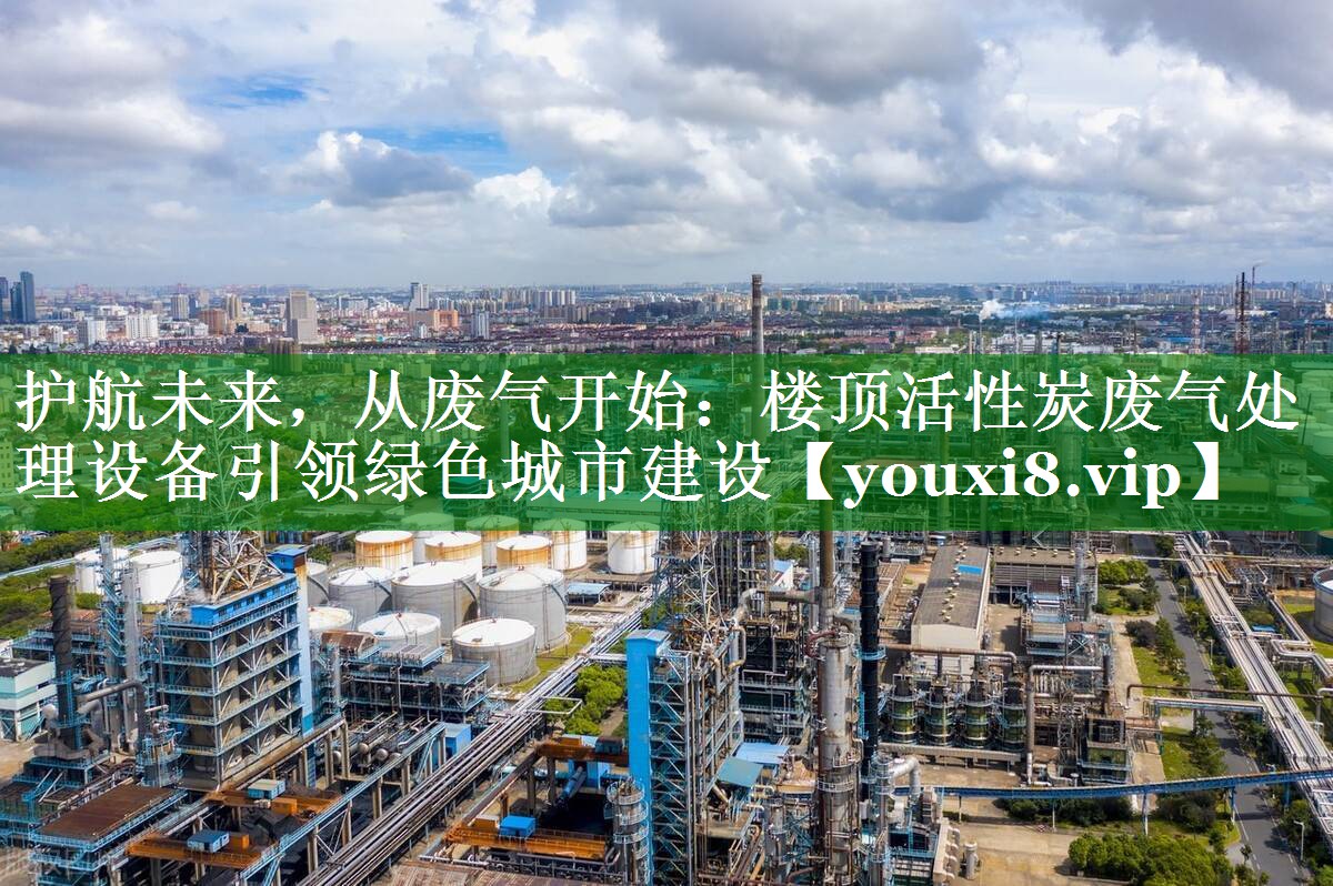 护航未来，从废气开始：楼顶活性炭废气处理设备引领绿色城市建设