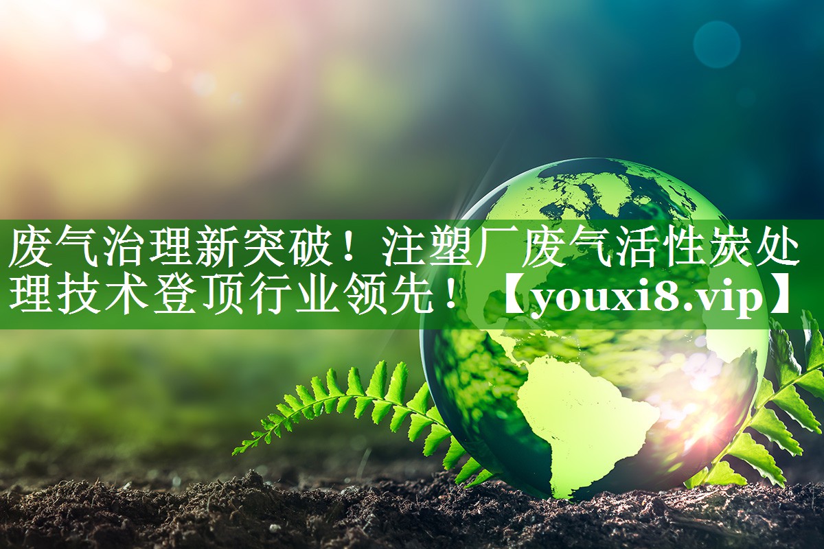 废气治理新突破！注塑厂废气活性炭处理技术登顶行业领先！