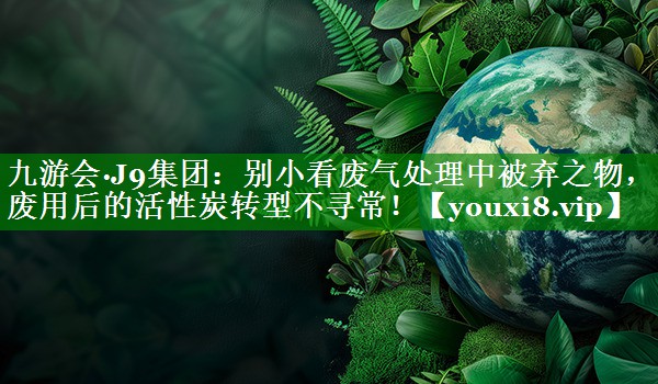 别小看废气处理中被弃之物，废用后的活性炭转型不寻常！