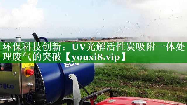 环保科技创新：UV光解活性炭吸附一体处理废气的突破