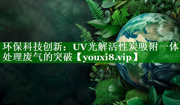 环保科技创新：UV光解活性炭吸附一体处理废气的突破