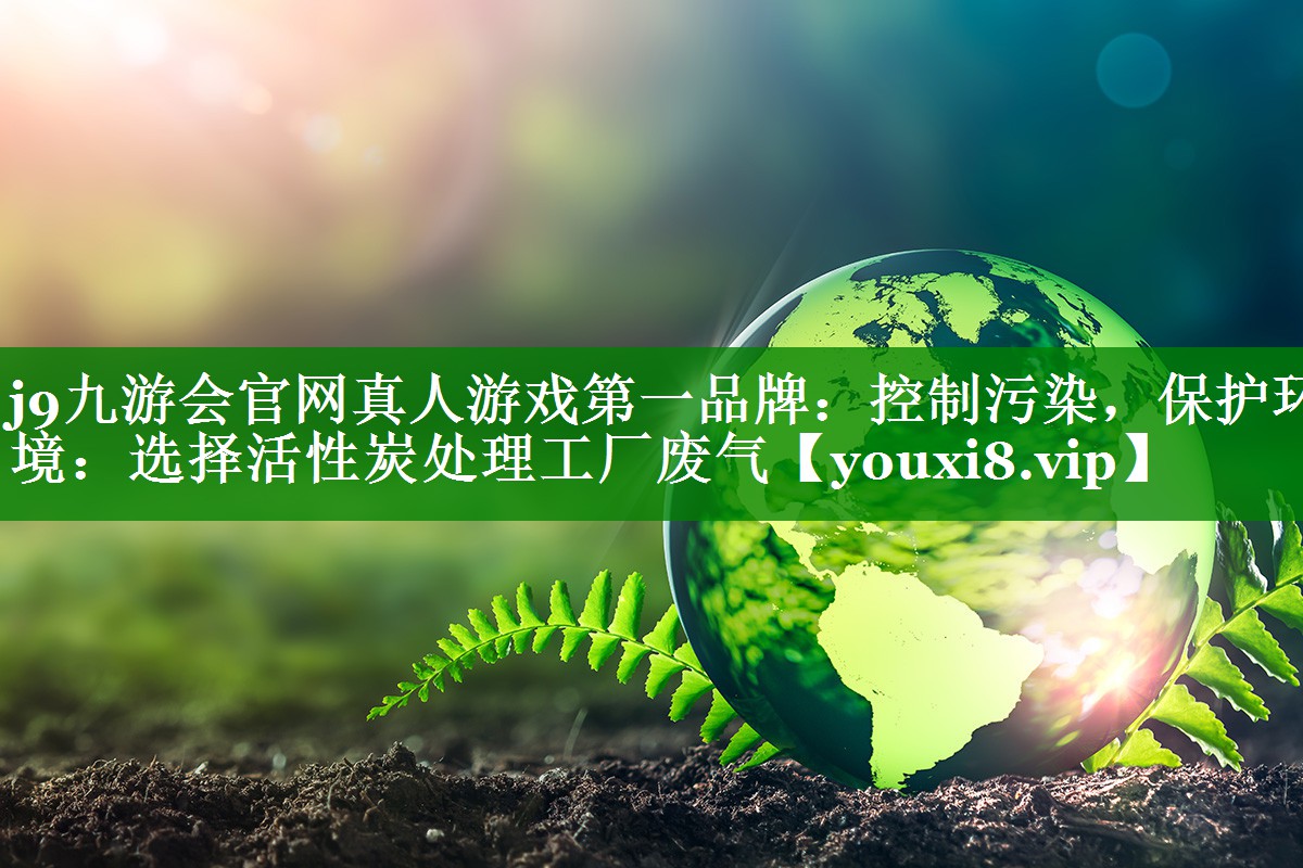 控制污染，保护环境：选择活性炭处理工厂废气