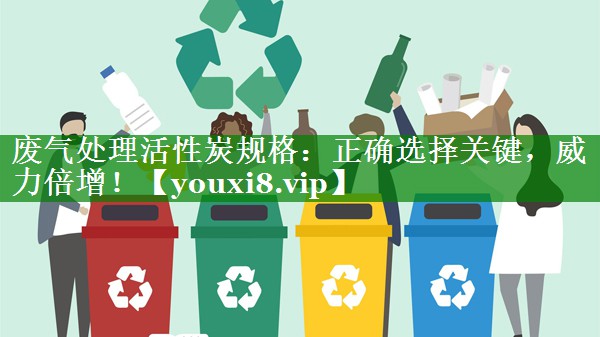 废气处理活性炭规格：正确选择关键，威力倍增！