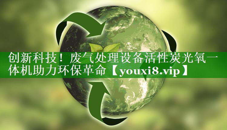 创新科技！废气处理设备活性炭光氧一体机助力环保革命