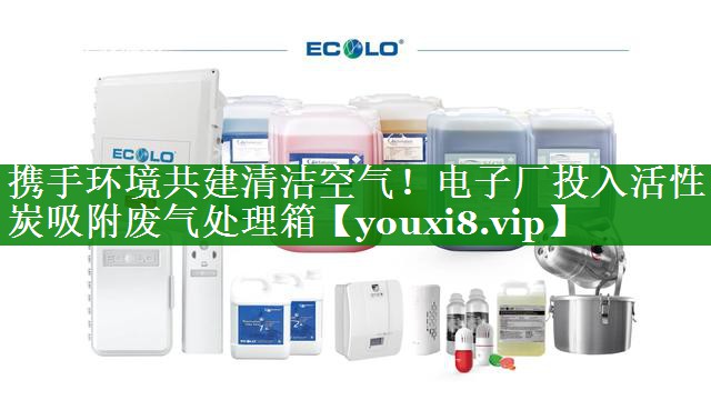 携手环境共建清洁空气！电子厂投入活性炭吸附废气处理箱