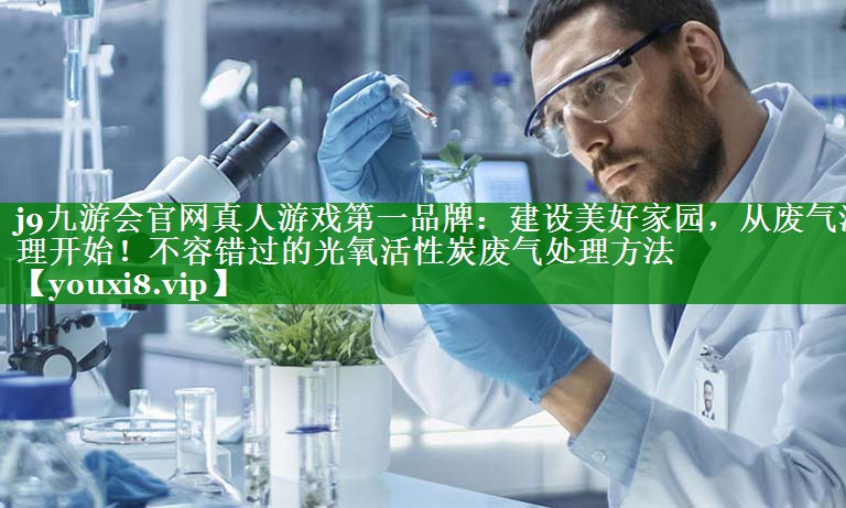 建设美好家园，从废气治理开始！不容错过的光氧活性炭废气处理方法