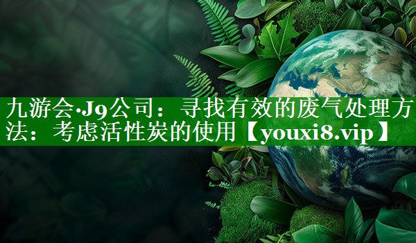 寻找有效的废气处理方法：考虑活性炭的使用