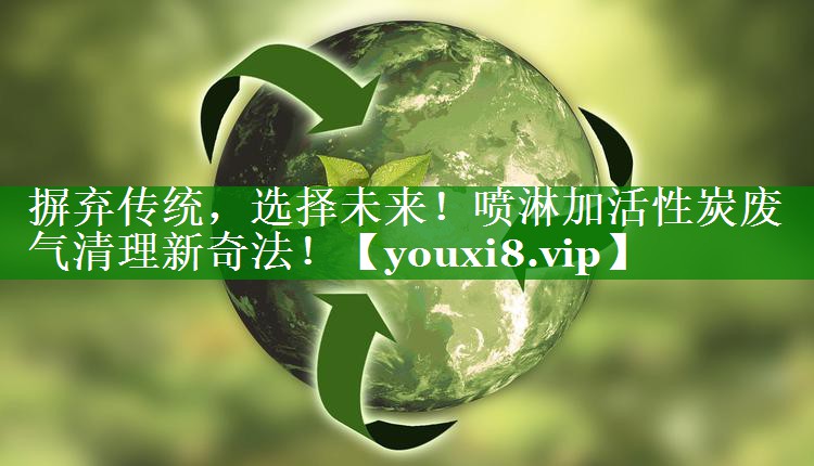 摒弃传统，选择未来！喷淋加活性炭废气清理新奇法！