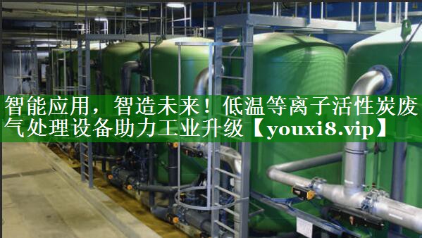 智能应用，智造未来！低温等离子活性炭废气处理设备助力工业升级