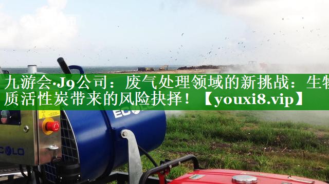 废气处理领域的新挑战：生物质活性炭带来的风险抉择！