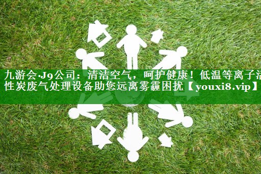 清洁空气，呵护健康！低温等离子活性炭废气处理设备助您远离雾霾困扰