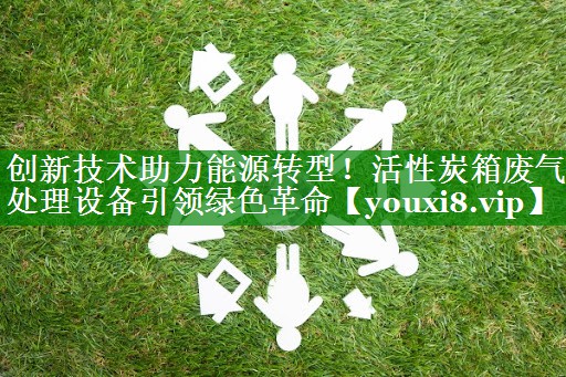 创新技术助力能源转型！活性炭箱废气处理设备引领绿色革命