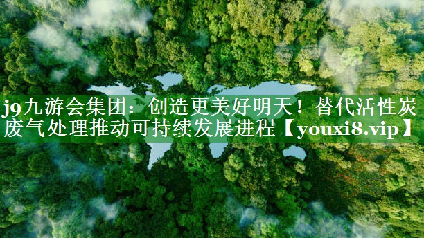 创造更美好明天！替代活性炭废气处理推动可持续发展进程