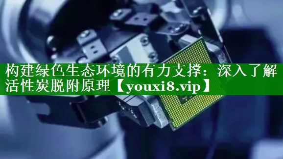 构建绿色生态环境的有力支撑：深入了解活性炭脱附原理